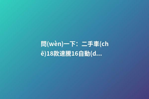 問(wèn)一下：二手車(chē)18款速騰1.6自動(dòng)，才跑2千公里，大概能賣(mài)多少錢(qián)？